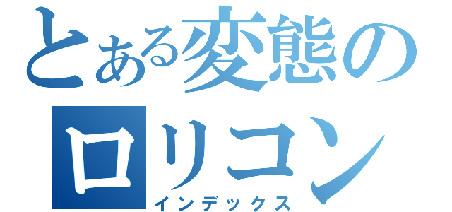 とある変態のロリコン説（インデックス）