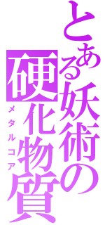 とある妖術の硬化物質（メタルコア）