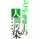 とある地球上の人間汚染（環境破壊）