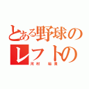 とある野球のレフトの（河村 裕貴）