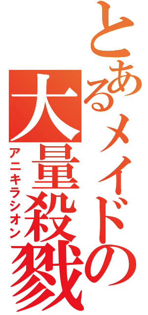 とあるメイドの大量殺戮（アニキラシオン）