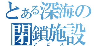 とある深海の閉鎖施設（アビス）