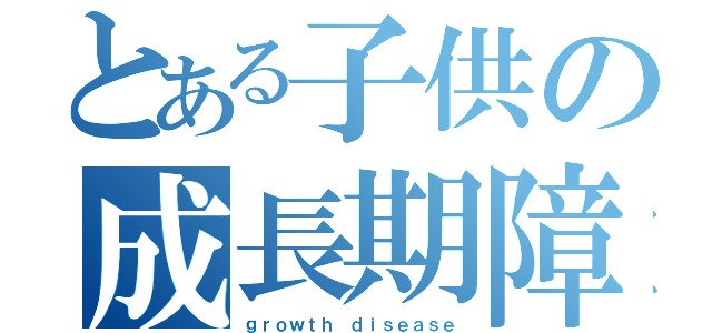 とある子供の成長期障害（ｇｒｏｗｔｈ ｄｉｓｅａｓｅ）