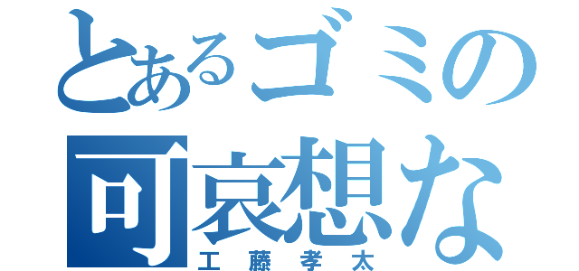 とあるゴミの可哀想な（工藤孝太）