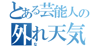 とある芸能人の外れ天気（な）