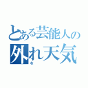 とある芸能人の外れ天気（な）