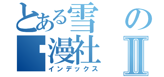 とある雪の动漫社Ⅱ（インデックス）