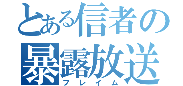 とある信者の暴露放送（フレイム）