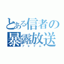 とある信者の暴露放送（フレイム）