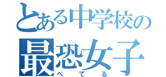 とある中学校の最恐女子（ぺてる）