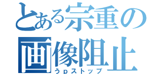 とある宗重の画像阻止（うｐストップ）