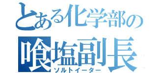 とある化学部の喰塩副長（ソルトイーター）