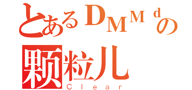 とあるＤＭＭｄの颗粒儿（Ｃｌｅａｒ）