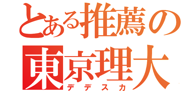 とある推薦の東京理大（デデスカ）