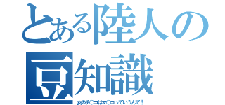 とある陸人の豆知識（女のチ○コはマ○コっていうんで！）