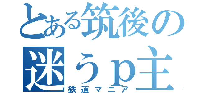 とある筑後の迷うｐ主（鉄道マニア）