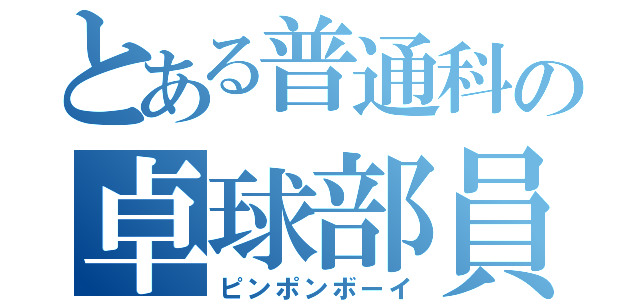 とある普通科の卓球部員（ピンポンボーイ）