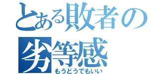 とある敗者の劣等感（もうどうでもいい）