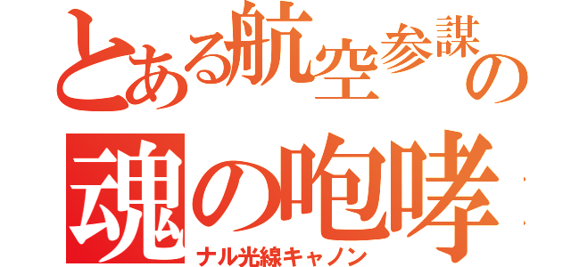 とある航空参謀の魂の咆哮（ナル光線キャノン）