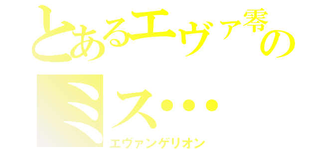 とあるエヴァ零のミス…（エヴァンゲリオン）