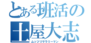 とある班活の土屋大志（ムッツリサラリーマン）