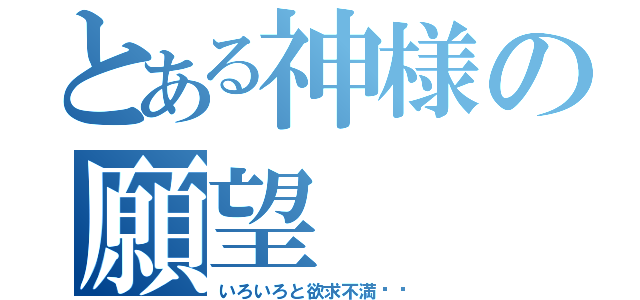 とある神様の願望（いろいろと欲求不満‼︎）