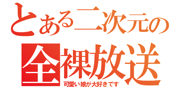 とある二次元の全裸放送（可愛い娘が大好きです）