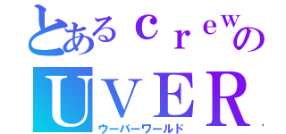 とあるｃｒｅｗのＵＶＥＲｗｏｒｌｄ（ウーバーワールド）