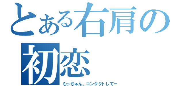 とある右肩の初恋（もっちゅん。コンタクトしてー）