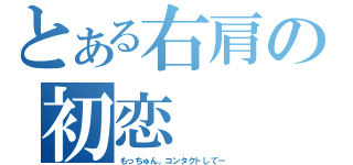 とある右肩の初恋（もっちゅん。コンタクトしてー）