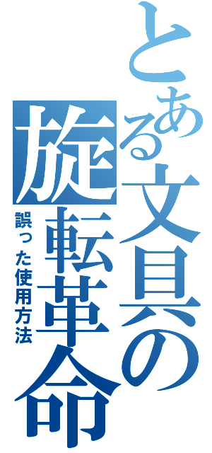 とある文具の旋転革命（誤った使用方法）