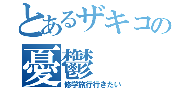 とあるザキコの憂鬱（修学旅行行きたい）