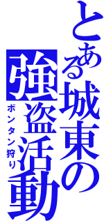 とある城東の強盗活動（ボンタン狩り）