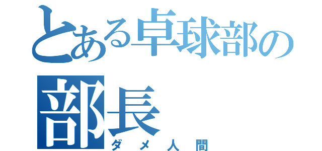 とある卓球部の部長（ダメ人間）