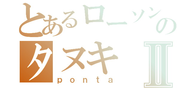 とあるローソンのタヌキⅡ（ｐｏｎｔａ）