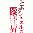 とあるシュエルの怒気上昇（もぅ知らない！）