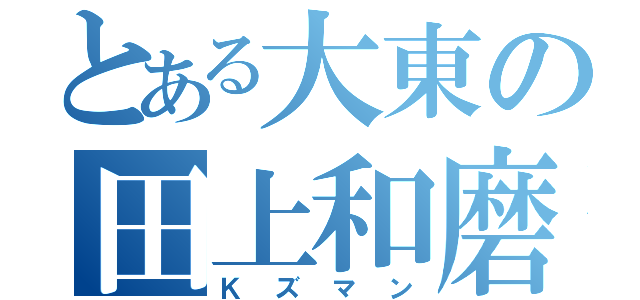 とある大東の田上和磨（Ｋズマン）