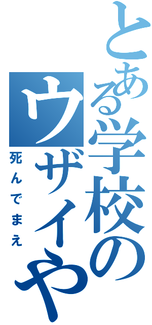 とある学校のウザイやつ（死んでまえ）