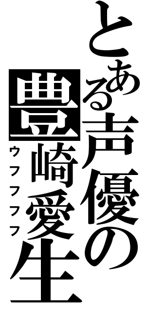 とある声優の豊崎愛生（ウフフフフ）