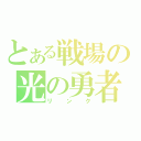 とある戦場の光の勇者（リンク）