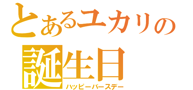 とあるユカリの誕生日（ハッピーバースデー）