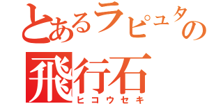 とあるラピュタの飛行石（ヒコウセキ）