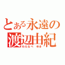 とある永遠の渡辺由紀（わたなべ ゆき）