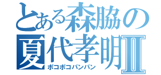 とある森脇の夏代孝明Ⅱ（ポコポコパンパン）