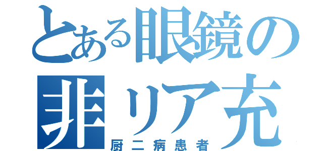 とある眼鏡の非リア充（厨二病患者）