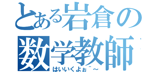 とある岩倉の数学教師（はいいくよぉ＾～）