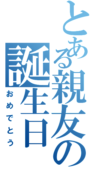 とある親友の誕生日（おめでとう）