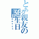 とある親友の誕生日（おめでとう）