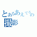 とあるあえてるとの撮影（）