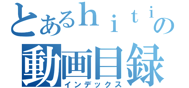 とあるｈｉｔｉの動画目録（インデックス）